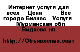 Интернет услуги для всех! › Цена ­ 300 - Все города Бизнес » Услуги   . Мурманская обл.,Видяево нп